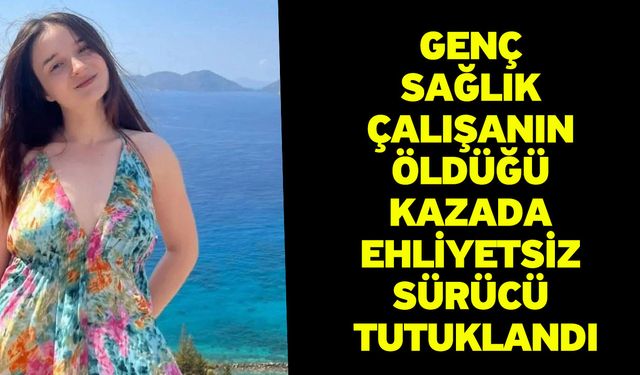 Genç sağlık çalışanın öldüğü kazada ehliyetsiz sürücü tutuklandı