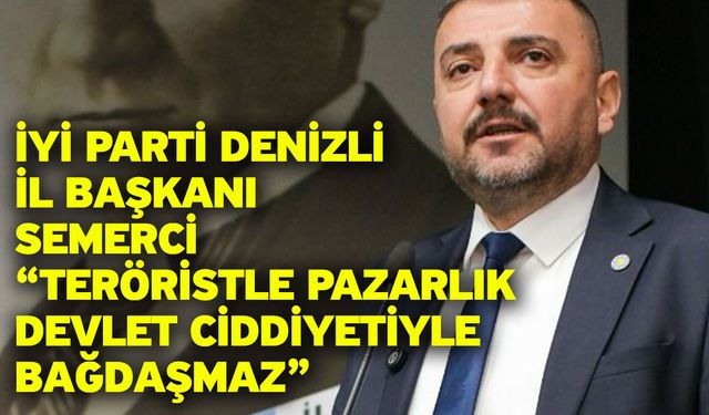 İYİ Parti Denizli İl Başkanı Semerci “Teröristle Pazarlık Devlet Ciddiyetiyle Bağdaşmaz”