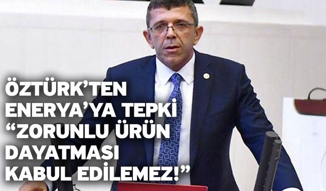 Öztürk’ten ENERYA’ya Tepki “Zorunlu Ürün Dayatması Kabul Edilemez!”