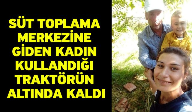 Süt toplama merkezine giden kadın kullandığı traktörün altında kaldı