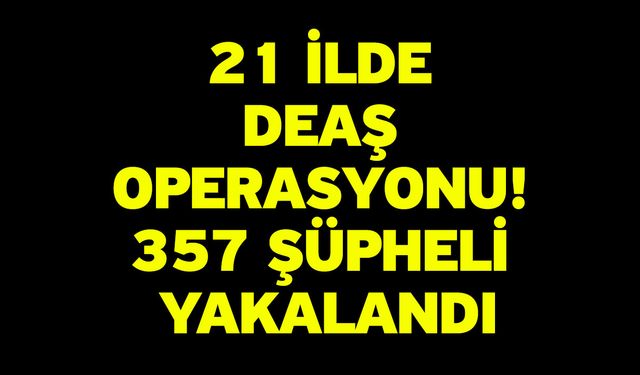 21 İlde DEAŞ Operasyonu! 357 Şüpheli Yakalandı