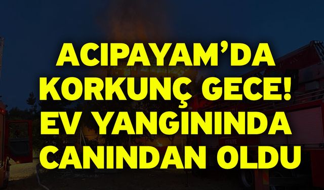 Acıpayam’da Korkunç Gece! Ev Yangınında canından oldu