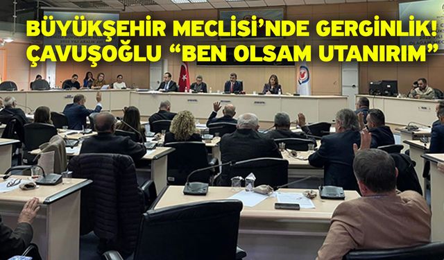 Büyükşehir Meclisi’nde gerginlik! Çavuşoğlu “Ben olsam utanırım”