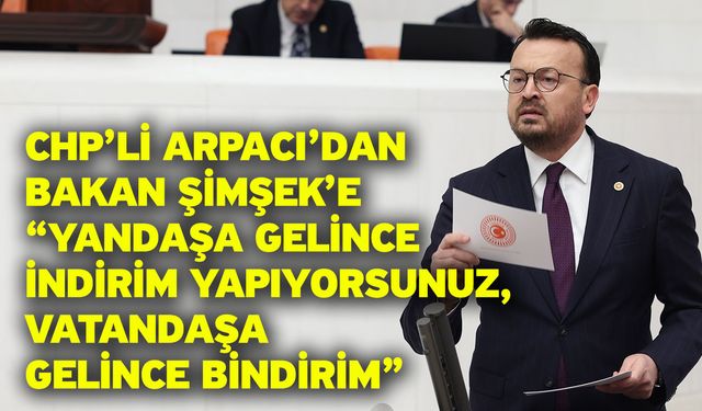 CHP’li Arpacı’dan Bakan Şimşek’e “Yandaşa Gelince İndirim Yapıyorsunuz, Vatandaşa Gelince Bindirim”