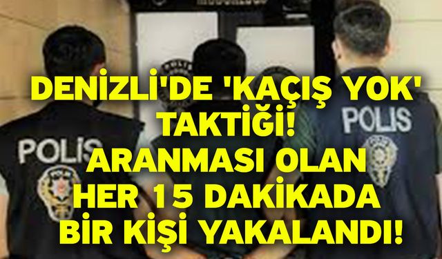 Denizli'de 'Kaçış Yok' Taktiği! Aranması Olan Her 15 Dakikada Bir Kişi Yakalandı!