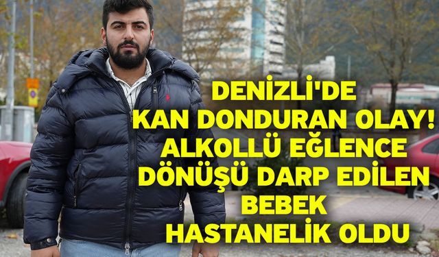 Denizli'de kan donduran olay! Alkollü eğlence dönüşü darp edilen bebek hastanelik oldu