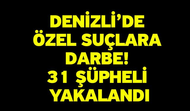 Denizli’de Özel Suçlara Darbe! 31 Şüpheli Yakalandı