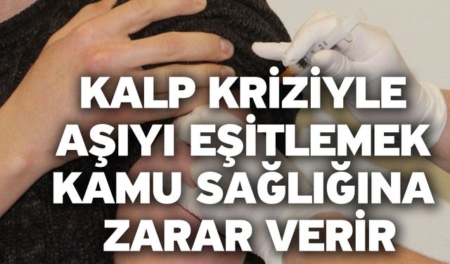 Kalp kriziyle aşıyı eşitlemek kamu sağlığına zarar verir