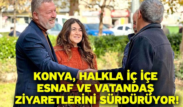 Konya, Halkla İç İçe Esnaf ve Vatandaş Ziyaretlerini Sürdürüyor!