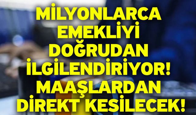 Milyonlarca emekliyi doğrudan ilgilendiriyor! Maaşlardan direkt kesilecek!