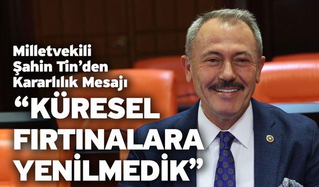 Milletvekili Şahin Tin’den Kararlılık Mesajı “Küresel Fırtınalara Yenilmedik”