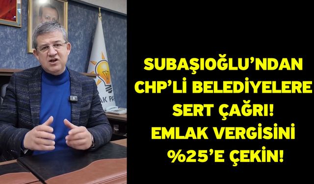 Subaşıoğlu’ndan CHP’li Belediyelere Sert Çağrı! Emlak Vergisini %25’e Çekin!