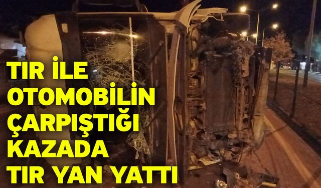 Tır ile otomobilin çarpıştığı kazada tır yan yattı