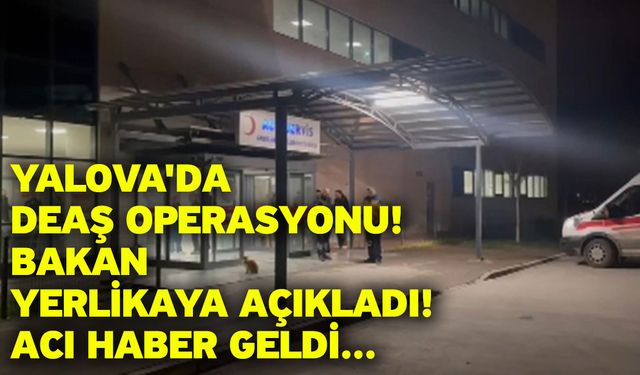 Yalova'da DEAŞ operasyonu! Bakan Yerlikaya açıkladı! Acı haber geldi...