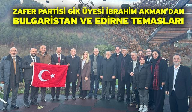 Zafer Partisi GİK Üyesi İbrahim Akman’dan Bulgaristan ve Edirne Temasları