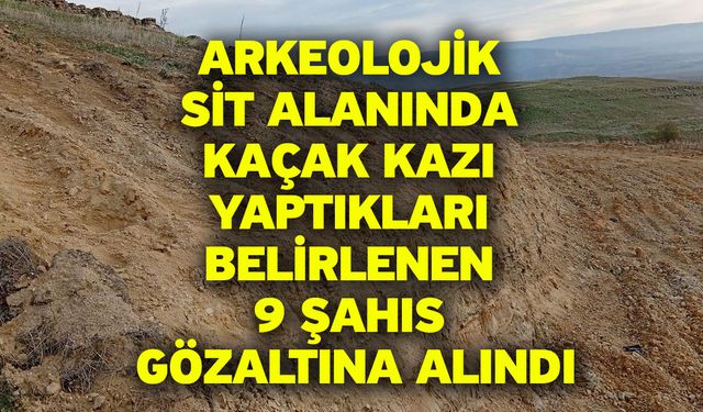 Arkeolojik sit alanında kaçak kazı yaptıkları belirlenen 9 şahıs gözaltına alındı