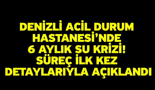 Denizli Acil Durum Hastanesi’nde 6 Aylık Su Krizi! Süreç İlk Kez Detaylarıyla Açıklandı
