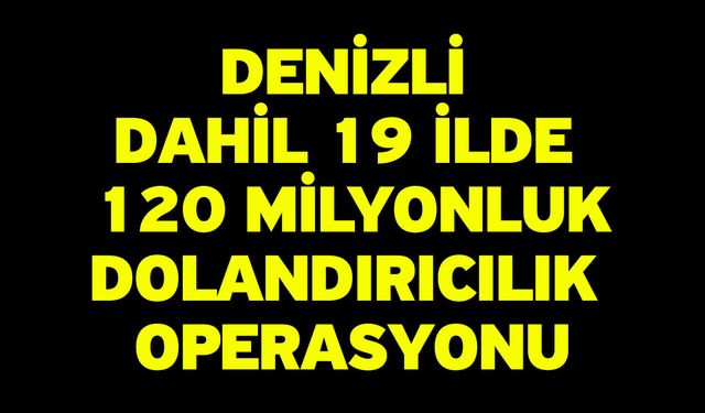 Denizli dahil 19 ilde 120 milyonluk dolandırıcılık operasyonu