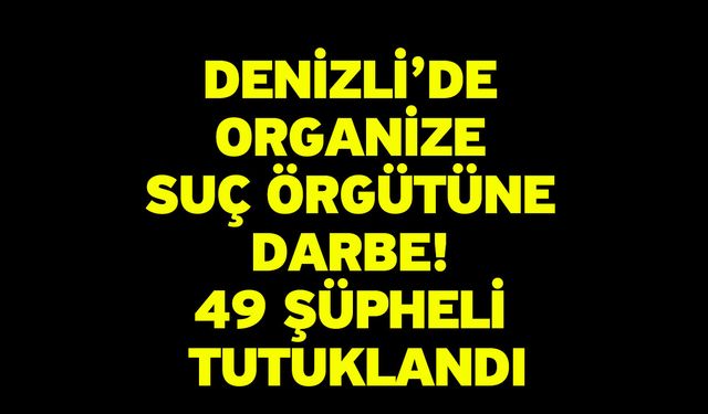 Denizli’de Organize Suç Örgütüne Darbe! 49 Şüpheli Tutuklandı