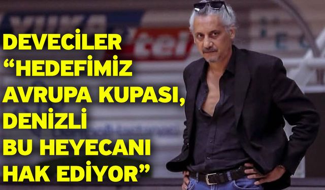 Deveciler “Hedefimiz Avrupa Kupası, Denizli Bu Heyecanı Hak Ediyor”