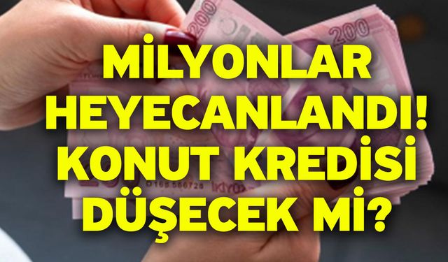 Milyonlar heyecanlandı: Konut kredisi düşecek mi?