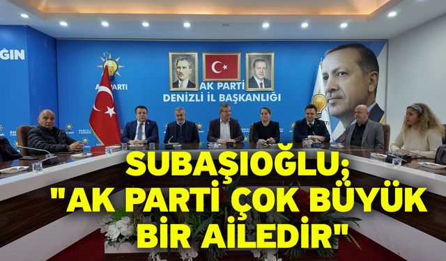 Subaşıoğlu; "AK Parti çok büyük bir ailedir"