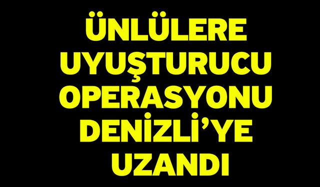 Ünlülere uyuşturucu operasyonu Denizli’ye uzandı