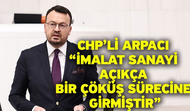 CHP’li Arpacı “İmalat Sanayi Açıkça Bir Çöküş Sürecine Girmiştir”