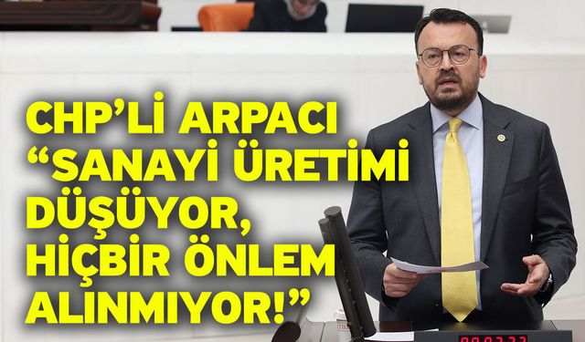 CHP’li arpacı “Sanayi üretimi düşüyor, hiçbir önlem alınmıyor!”