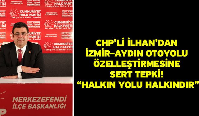 CHP’li İlhan’dan İzmir–Aydın Otoyolu Özelleştirmesine Sert Tepki! “Halkın Yolu Halkındır”