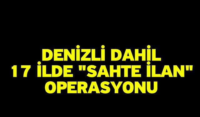 Denizli dahil 17 ilde "sahte ilan" operasyonu