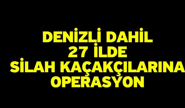 Denizli dahil 27 ilde silah kaçakçılarına operasyon