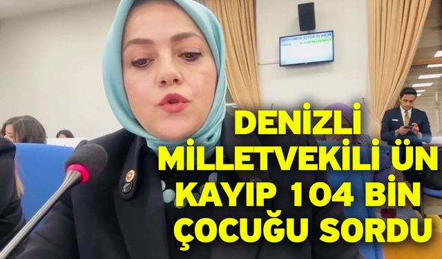 Denizli Milletvekili Ün kayıp 104 bin çocuğu sordu