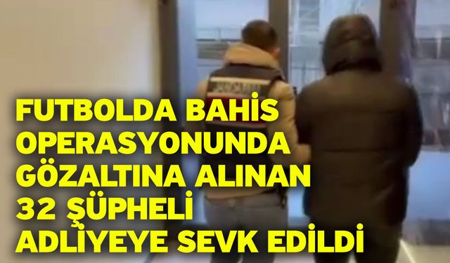 Futbolda bahis operasyonunda gözaltına alınan 32 şüpheli adliyeye sevk edildi