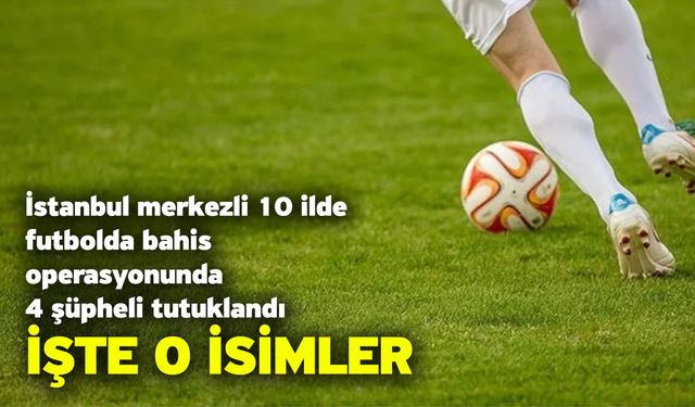 İstanbul merkezli 10 ilde futbolda bahis operasyonunda 4 şüpheli tutuklandı! İşte o isimler