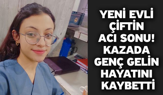 Yeni Evli Çiftin Acı Sonu! Kazada Genç Gelin Hayatını Kaybetti
