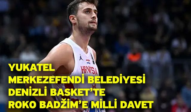Yukatel Merkezefendi Belediyesi Denizli Basket’te Roko Badžim’e Milli Davet