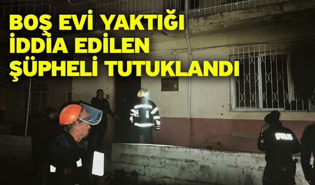 Boş evi yaktığı iddia edilen şüpheli tutuklandı