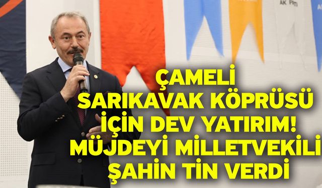 Çameli Sarıkavak Köprüsü için dev yatırım! Müjdeyi Milletvekili Şahin Tin Verdi