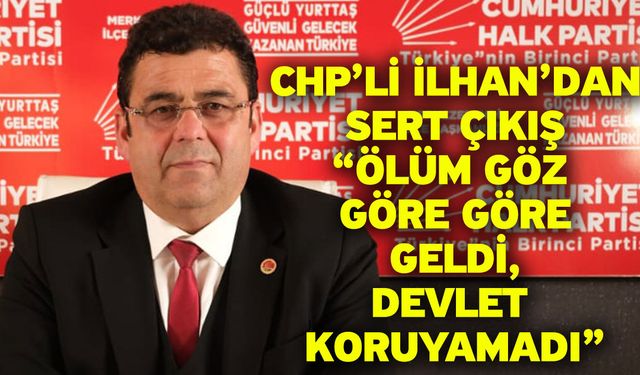 CHP’li İlhan’dan Sert Çıkış “Ölüm Göz Göre Göre Geldi, Devlet Koruyamadı”