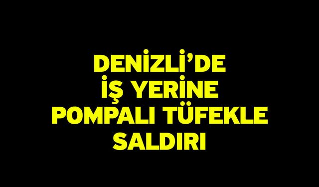 Denizli’de İş Yerine Pompalı Tüfekle Saldırı