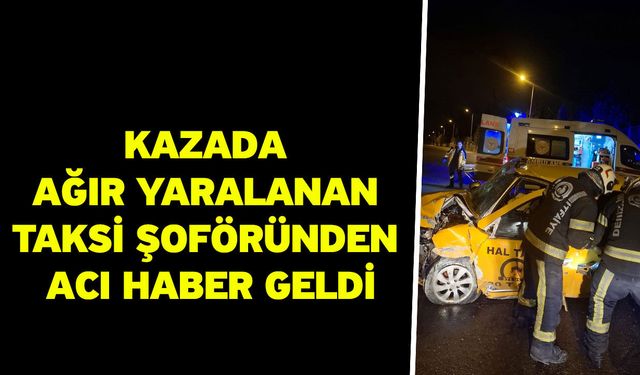 Kazada ağır yaralanan taksi şoföründen acı haber geldi