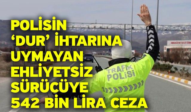 Polisin ‘dur’ ihtarını uymayan ehliyetsiz sürücüye 542 bin lira ceza