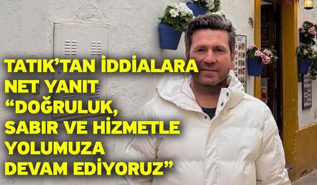 Tatık’tan iddialara net yanıt “Doğruluk, sabır ve hizmetle yolumuza devam ediyoruz”