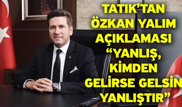Tatık’tan Özkan Yalım Açıklaması “Yanlış, Kimden Gelirse Gelsin Yanlıştır”