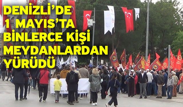 Denizli’de 1 Mayıs’ta binlerce kişi meydanlardan yürüdü