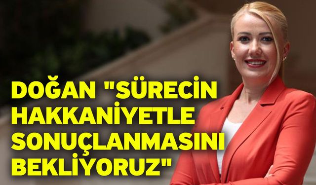 Doğan; "Sürecin hakkaniyetle sonuçlanmasını bekliyoruz"