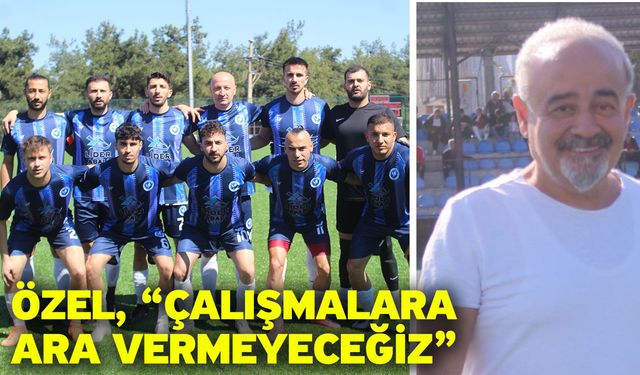 Özel, “Çalışmalara ara vermeyeceğiz”