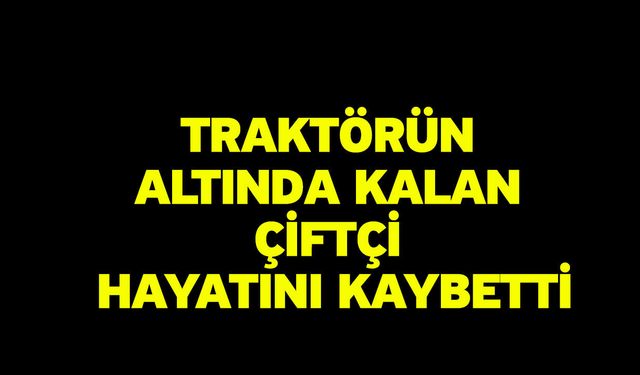 Traktörün altında kalan çiftçi hayatını kaybetti
