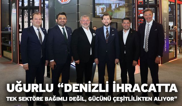 Uğurlu “Denizli İhracatta Tek Sektöre Bağımlı Değil, Gücünü Çeşitlilikten Alıyor”